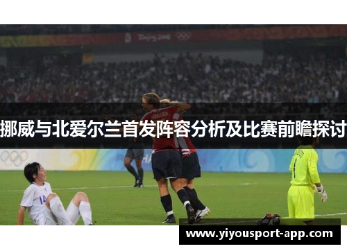 挪威与北爱尔兰首发阵容分析及比赛前瞻探讨