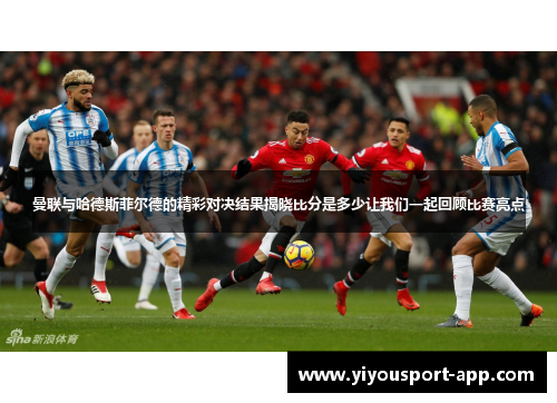 曼联与哈德斯菲尔德的精彩对决结果揭晓比分是多少让我们一起回顾比赛亮点